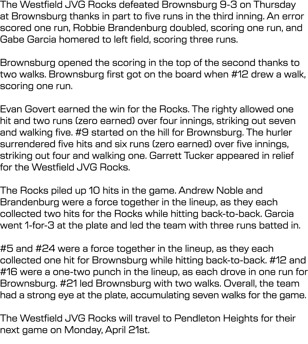 The Westfield JVG Rocks defeated Brownsburg 9-3 on Thursday at Brownsburg thanks in part to five runs in the third in...