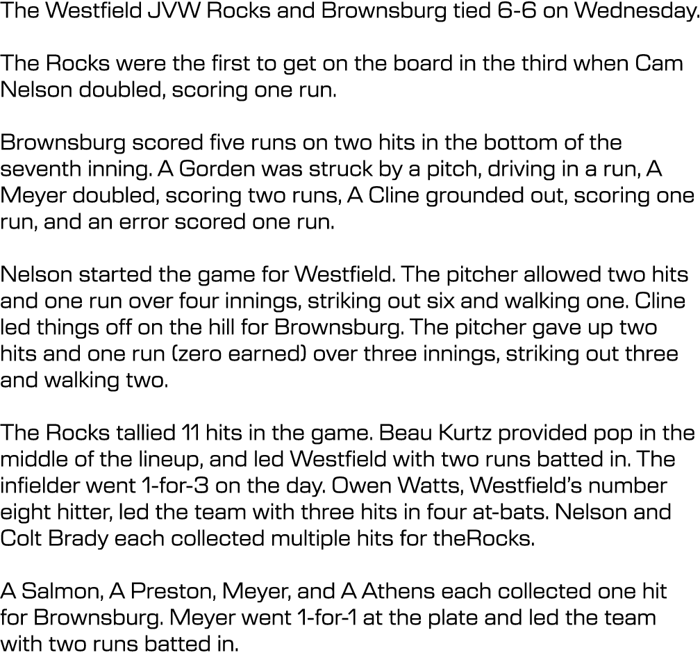 The Westfield JVW Rocks and Brownsburg tied 6-6 on Wednesday. The Rocks were the first to get on the board in the thi...