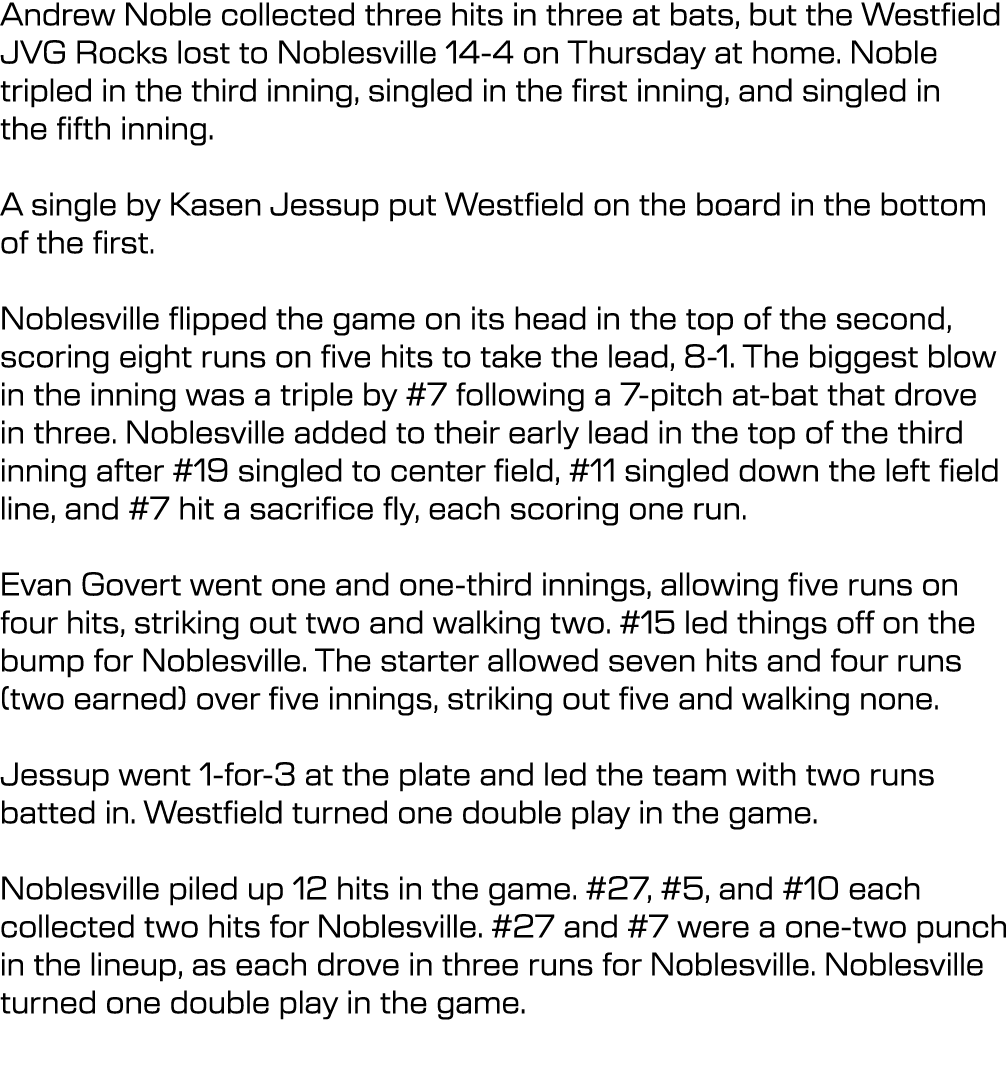 Andrew Noble collected three hits in three at bats, but the Westfield JVG Rocks lost to Noblesville 14-4 on Thursday ...