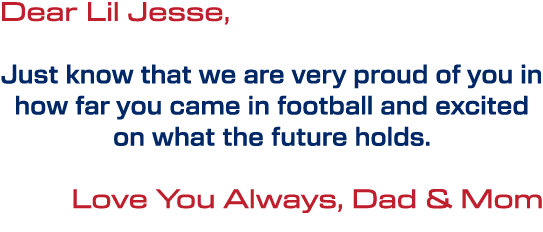 Dear Lil Jesse, Just know that we are very proud of you in how far you came in football and excited on what the futur...