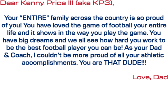 Dear Kenny Price III (aka KP3), Your “ENTIRE” family across the country is so proud of you! You have loved the game o...