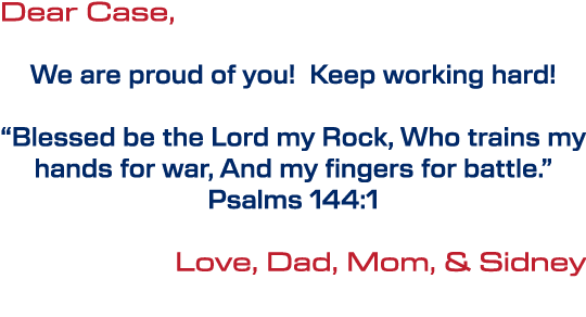 Dear Case, We are proud of you! Keep working hard! “Blessed be the Lord my Rock, Who trains my hands for war, And my ...