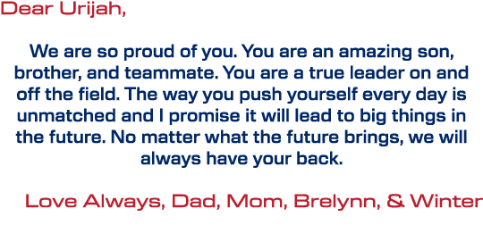 Dear Urijah, We are so proud of you. You are an amazing son, brother, and teammate. You are a true leader on and off ...