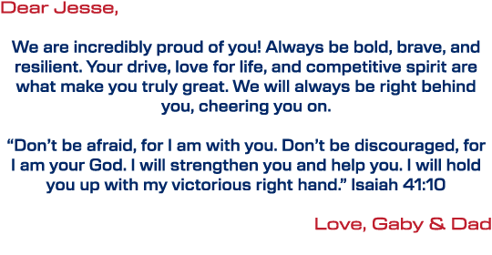 Dear Jesse, We are incredibly proud of you! Always be bold, brave, and resilient. Your drive, love for life, and comp...