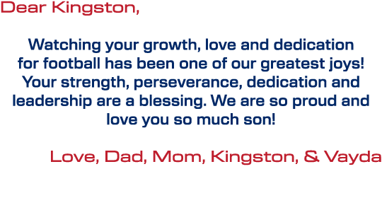 Dear Kingston, Watching your growth, love and dedication for football has been one of our greatest joys! Your strengt...