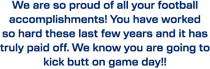 We are so proud of all your football accomplishments! You have worked so hard these last few years and it has truly p...