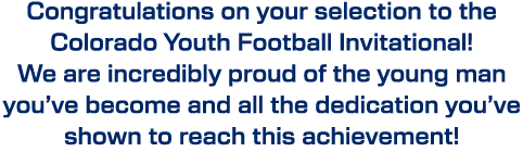 Congratulations on your selection to the Colorado Youth Football Invitational! We are incredibly proud of the young m...