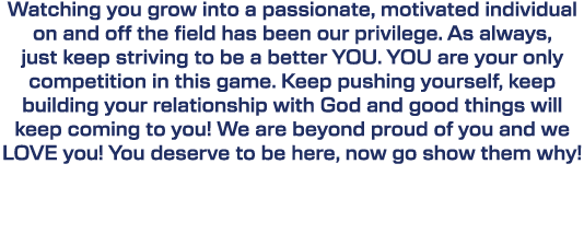 Watching you grow into a passionate, motivated individual on and off the field has been our privilege. As always, jus...