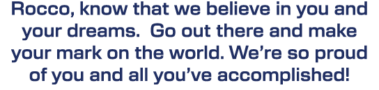 Rocco, know that we believe in you and your dreams. Go out there and make your mark on the world. We’re so proud of y...