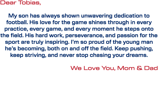 Dear Tobias, My son has always shown unwavering dedication to football. His love for the game shines through in every...