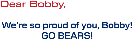 Dear Bobby, We’re so proud of you, Bobby! GO BEARS! 