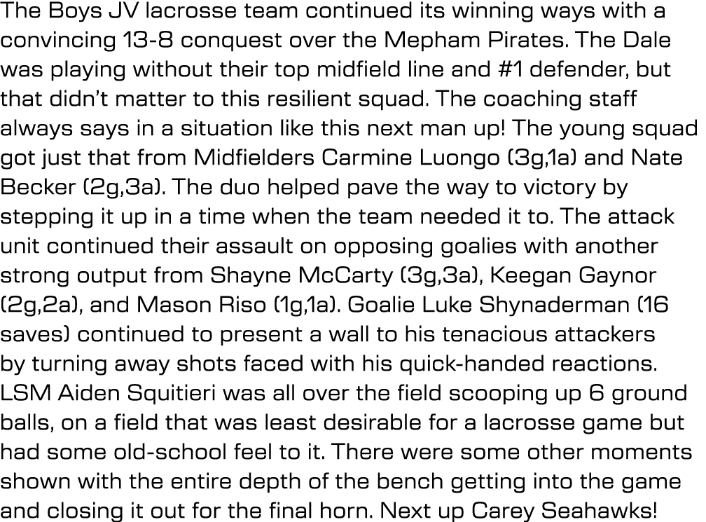 The Boys JV lacrosse team continued its winning ways with a convincing 13 8 conquest over the Mepham Pirates. The Dal...