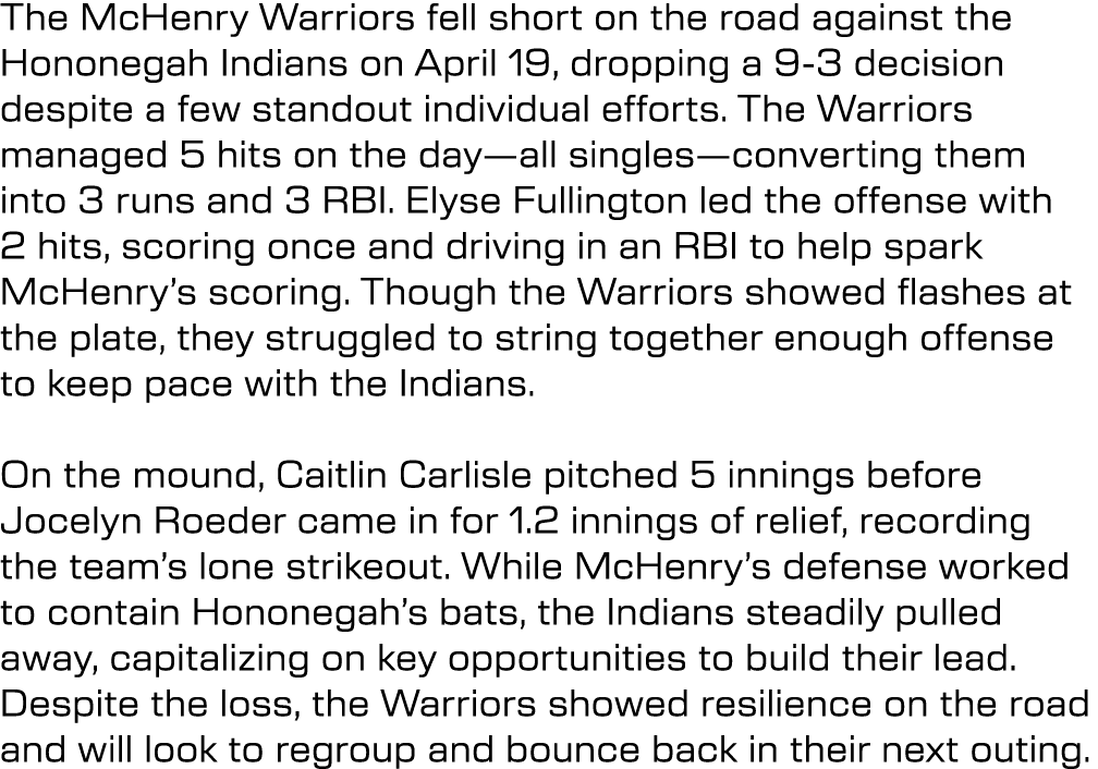 The McHenry Warriors fell short on the road against the Hononegah Indians on April 19, dropping a 9 3 decision despit...