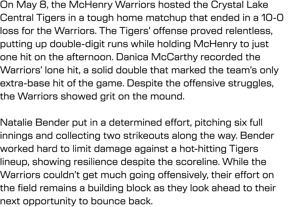 On May 8, the McHenry Warriors hosted the Crystal Lake Central Tigers in a tough home matchup that ended in a 10 0 lo...