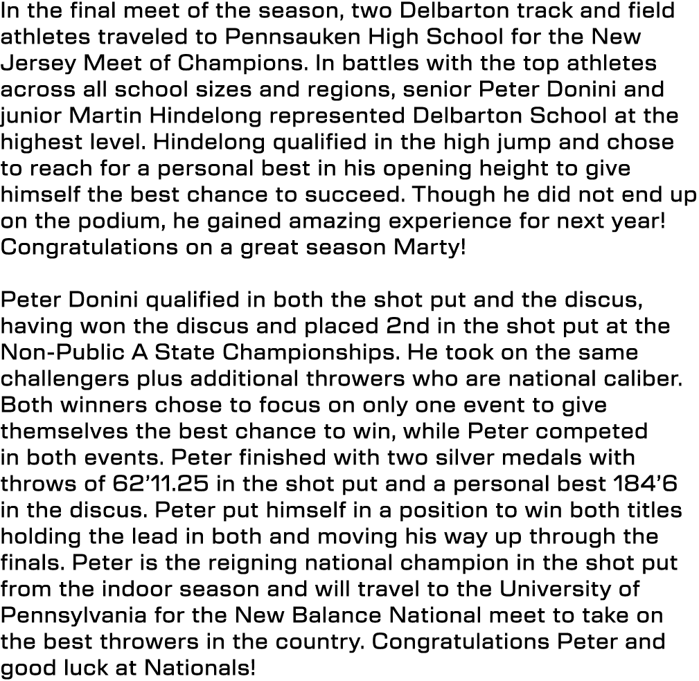 In the final meet of the season, two Delbarton track and field athletes traveled to Pennsauken High School for the Ne...