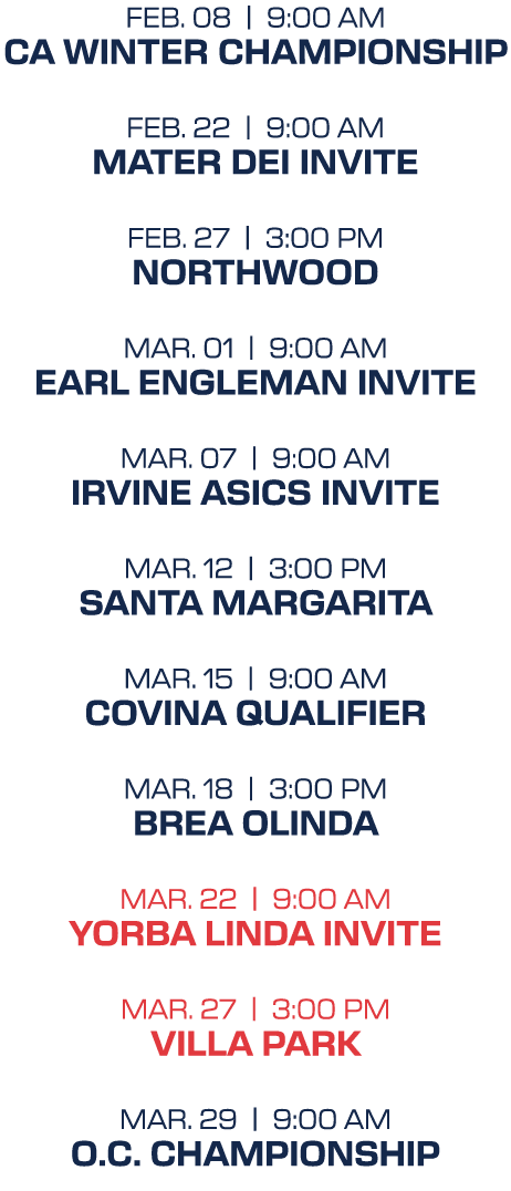 feb. 08 | 9:00 aM CA Winter Championship feb. 22 | 9:00 aM Mater Dei Invite feb. 27 | 3:00 pM Northwood mar. 01 | 9:0...