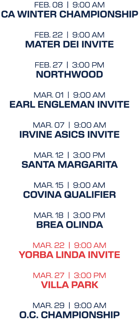 feb. 08 | 9:00 aM CA Winter Championship feb. 22 | 9:00 aM Mater Dei Invite feb. 27 | 3:00 pM Northwood mar. 01 | 9:0...