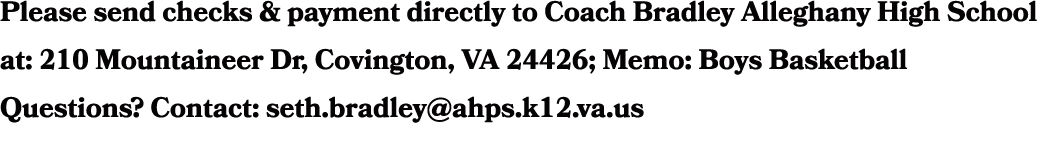 Please send checks & payment directly to Coach Bradley Alleghany High School at: 210 Mountaineer Dr, Covington, VA 24...