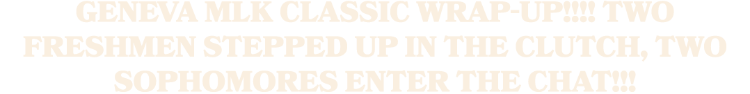 Geneva MLK Classic Wrap up!!!! Two Freshmen stepped up in the clutch, two sophomores enter the chat!!!
