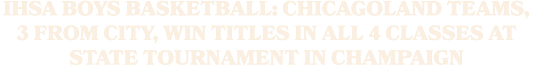IHSA boys basketball: Chicagoland teams, 3 from city, win titles in all 4 classes at State Tournament in Champaign