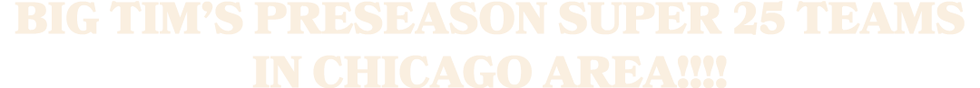 Big Tim’s Preseason Super 25 teams in Chicago Area!!!!