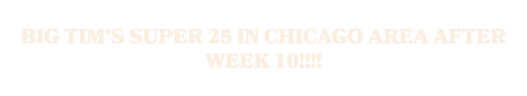 Big Tim’s Super 25 in Chicago Area after Week 10!!!!