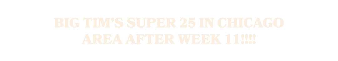 Big Tim’s Super 25 in Chicago Area after Week 11!!!!