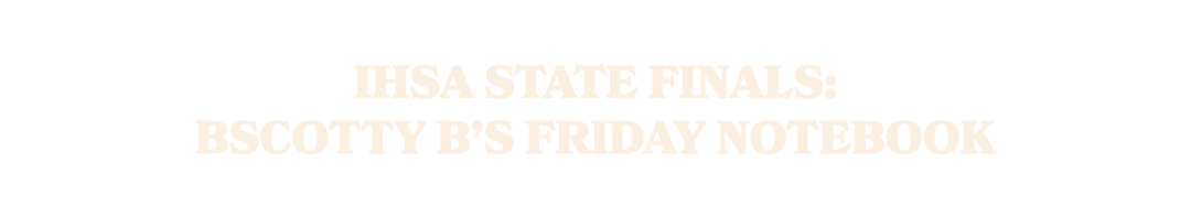 IHSA State Finals: bScotty B’s Friday Notebook