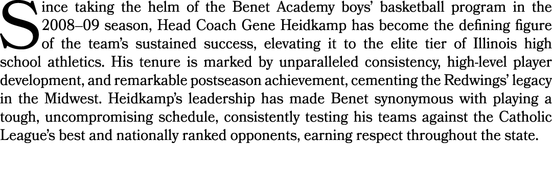Since taking the helm of the Benet Academy boys’ basketball program in the 2008–09 season, Head Coach Gene Heidkamp h...