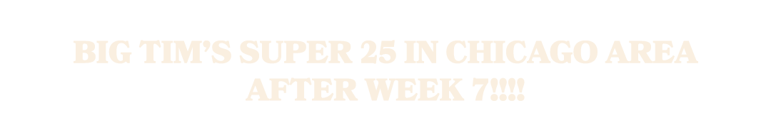 Big Tim’s Super 25 in Chicago Area after Week 7!!!!
