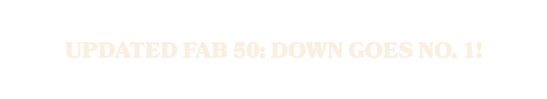 UPDATED FAB 50: Down Goes No. 1!