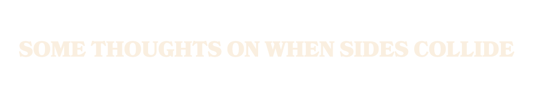 Some Thoughts on When Sides Collide