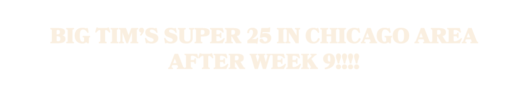 Big Tim’s Super 25 in Chicago Area after Week 9!!!!