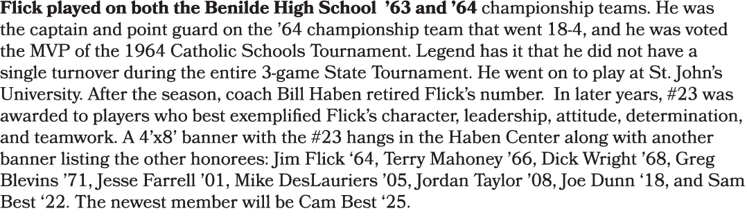 Flick played on both the Benilde High School ’63 and ’64 championship teams. He was the captain and point guard on th...