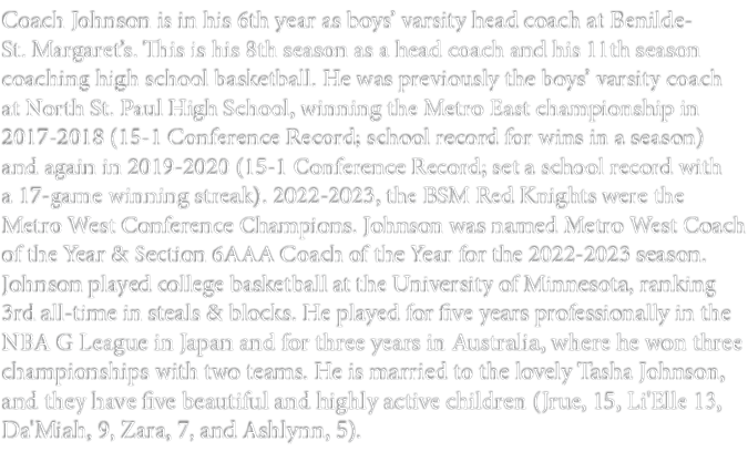 Coach Johnson is in his 6th year as boys’ varsity head coach at Benilde St. Margaret’s. This is his 8th season as a h...