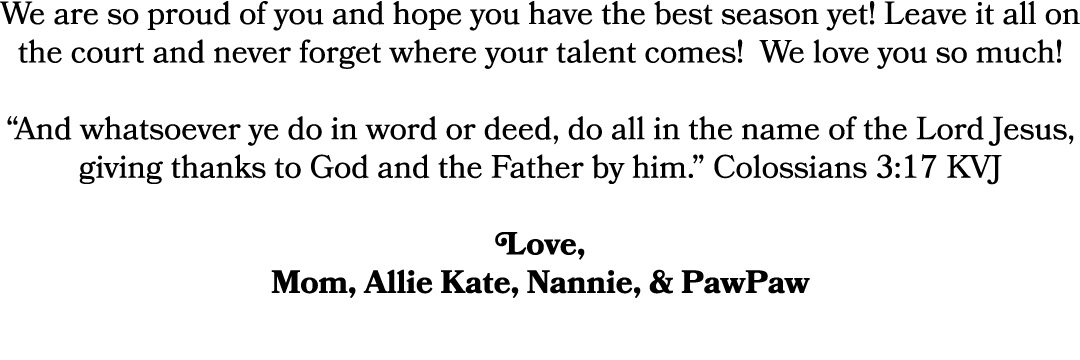 We are so proud of you and hope you have the best season yet! Leave it all on the court and never forget where your t...