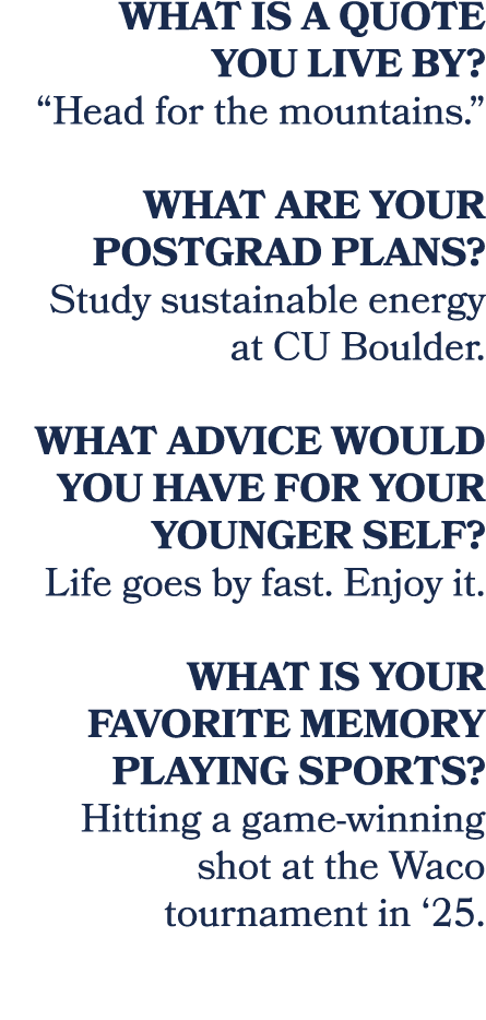 What is a quote you live by? “Head for the mountains.” What are your postgrad plans? Study sustainable energy at CU B...