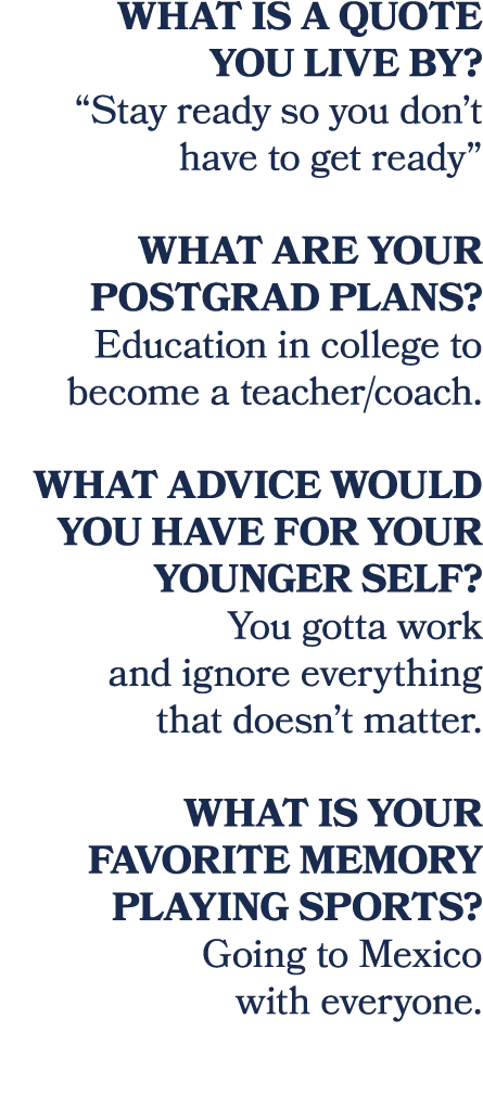 What is a quote you live by? “Stay ready so you don’t have to get ready” What are your postgrad plans? Education in c...
