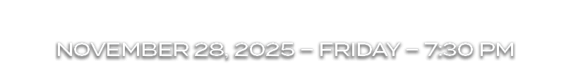 NOVEMBER 28, 2025 – FRIDAY – 7:30 PM