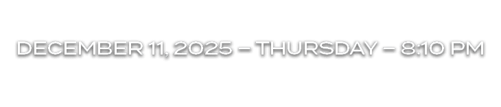 DECEMBER 11, 2025 – tHURsDAY – 8:10 PM