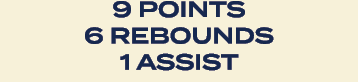 9 points 6 rebounds 1 assist