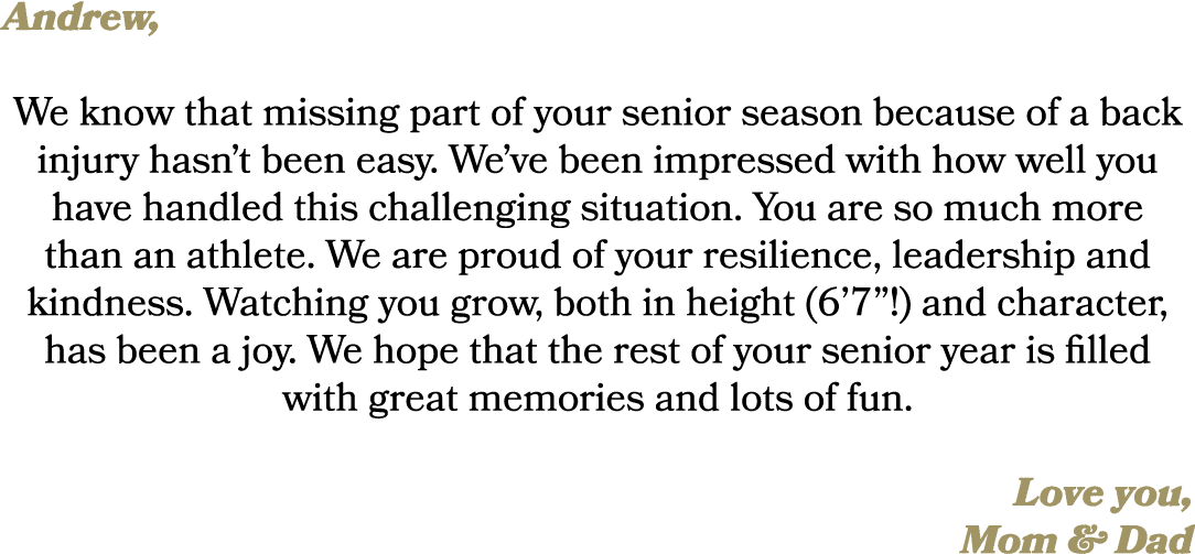 Andrew, We know that missing part of your senior season because of a back injury hasn’t been easy. We’ve been impress...