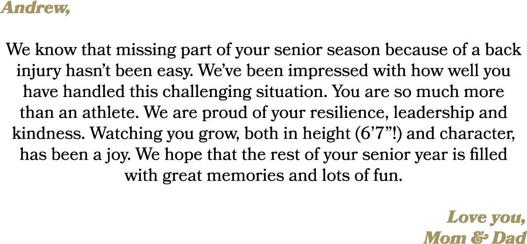 Andrew, We know that missing part of your senior season because of a back injury hasn’t been easy. We’ve been impress...