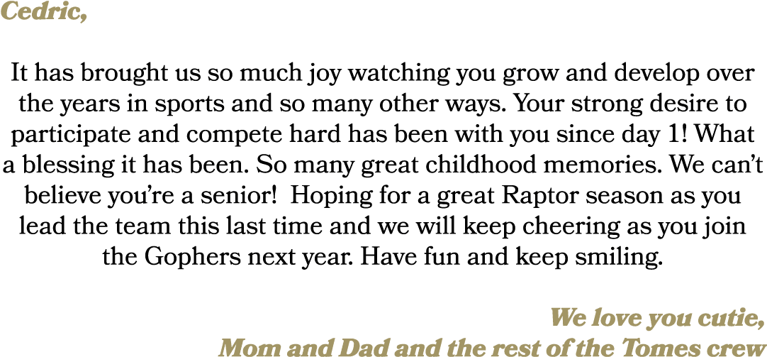 Cedric, It has brought us so much joy watching you grow and develop over the years in sports and so many other ways. ...