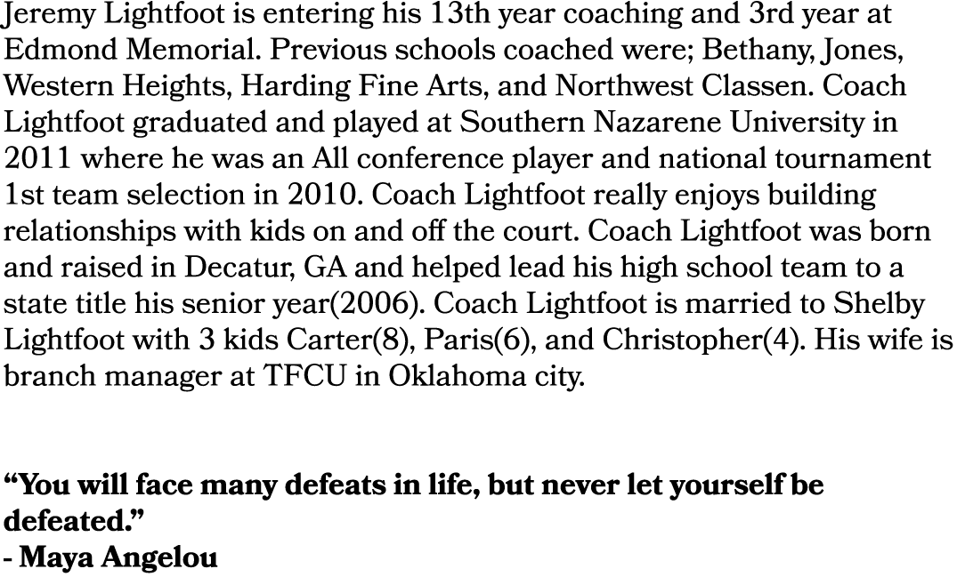 Jeremy Lightfoot is entering his 13th year coaching and 3rd year at Edmond Memorial. Previous schools coached were; B...
