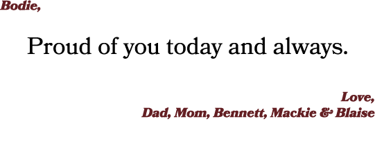 Bodie, Proud of you today and always. Love, Dad, Mom, Bennett, Mackie & Blaise