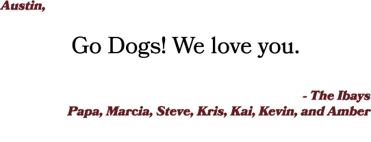 Austin, Go Dogs! We love you. - The Ibays Papa, Marcia, Steve, Kris, Kai, Kevin, and Amber