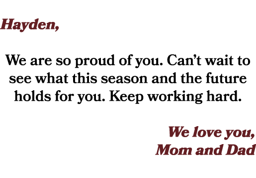  Hayden, We are so proud of you. Can’t wait to see what this season and the future holds for you. Keep working hard. ...