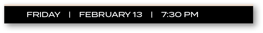 friDAY |  FEBRUARY 13  |  7:30 P