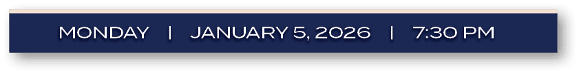 MONDAY | JANUARY 5, 2026 | 7:30 P